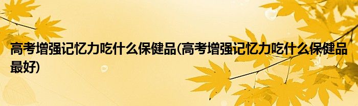 高考增强记忆力吃什么保健品(高考增强记忆力吃什么保健品最好)