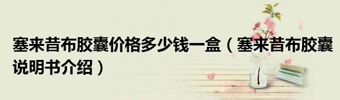 塞来昔布胶囊价格多少钱一盒（塞来昔布胶囊说明书介绍）