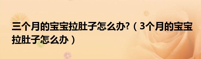 三个月的宝宝拉肚子怎么办?（3个月的宝宝拉肚子怎么办）