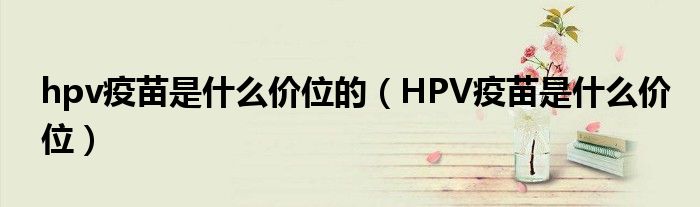 hpv疫苗是什么价位的（HPV疫苗是什么价位）