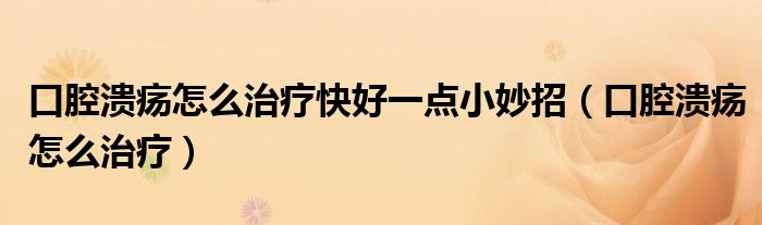 口腔溃疡怎么治疗快好一点小妙招（口腔溃疡怎么治疗）