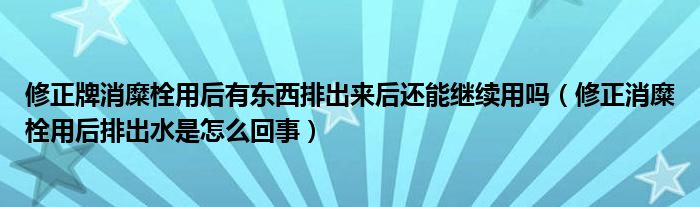 修正牌消糜栓用后有东西排出来后还能继续用吗（修正消糜栓用后排出水是怎么回事）