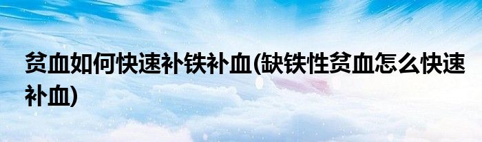 贫血如何快速补铁补血(缺铁性贫血怎么快速补血)