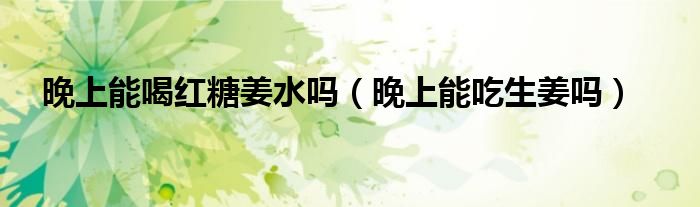 晚上能喝红糖姜水吗（晚上能吃生姜吗）