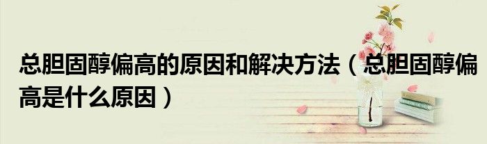 总胆固醇偏高的原因和解决方法（总胆固醇偏高是什么原因）