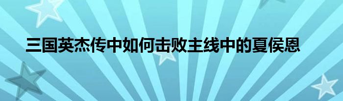 三国英杰传中如何击败主线中的夏侯恩