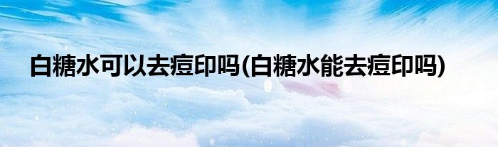 白糖水可以去痘印吗(白糖水能去痘印吗)