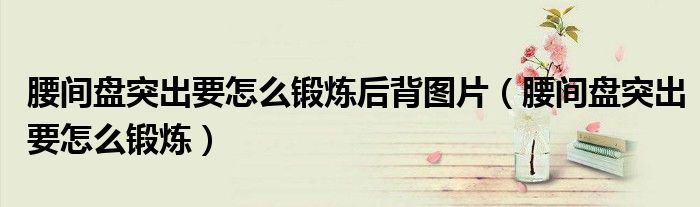 腰间盘突出要怎么锻炼后背图片（腰间盘突出要怎么锻炼）
