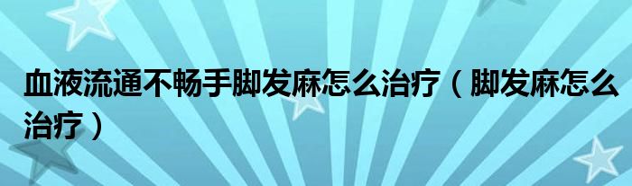 血液流通不畅手脚发麻怎么治疗（脚发麻怎么治疗）