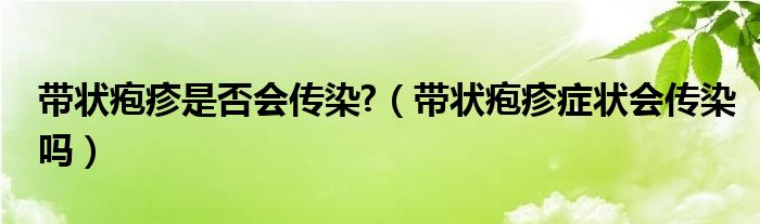 带状疱疹是否会传染?（带状疱疹症状会传染吗）