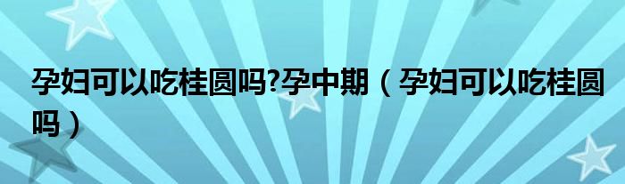 孕妇可以吃桂圆吗?孕中期（孕妇可以吃桂圆吗）