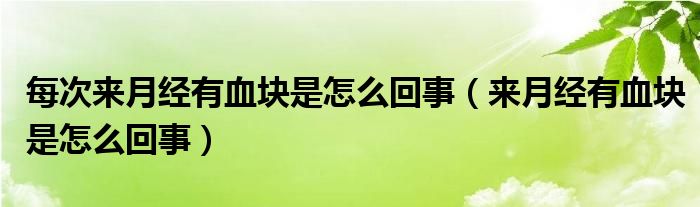 每次来月经有血块是怎么回事（来月经有血块是怎么回事）