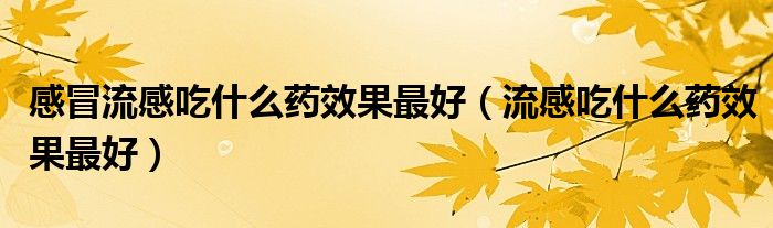 感冒流感吃什么药效果最好（流感吃什么药效果最好）