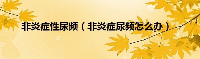 非炎症性尿频（非炎症尿频怎么办）