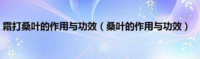 霜打桑叶的作用与功效（桑叶的作用与功效）