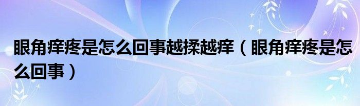 眼角痒疼是怎么回事越揉越痒（眼角痒疼是怎么回事）