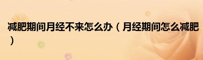 减肥期间月经不来怎么办（月经期间怎么减肥）
