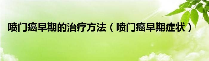 喷门癌早期的治疗方法（喷门癌早期症状）