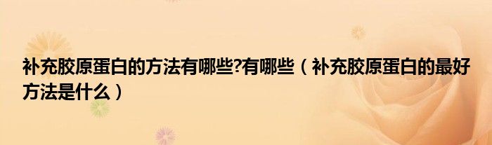补充胶原蛋白的方法有哪些?有哪些（补充胶原蛋白的最好方法是什么）