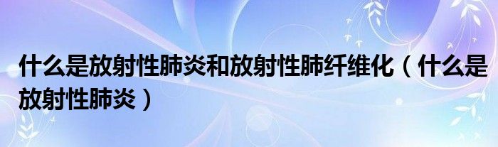 什么是放射性肺炎和放射性肺纤维化（什么是放射性肺炎）