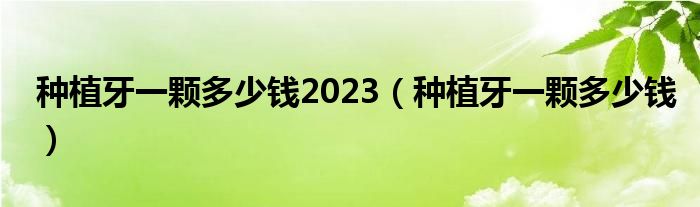 种植牙一颗多少钱2023（种植牙一颗多少钱）