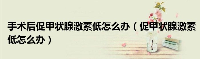 手术后促甲状腺激素低怎么办（促甲状腺激素低怎么办）