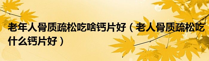 老年人骨质疏松吃啥钙片好（老人骨质疏松吃什么钙片好）