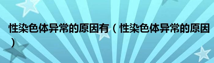 性染色体异常的原因有（性染色体异常的原因）
