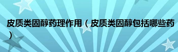 皮质类固醇药理作用（皮质类固醇包括哪些药）