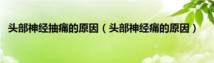 头部神经抽痛的原因（头部神经痛的原因）