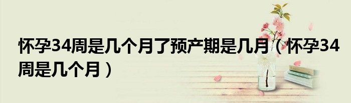 怀孕34周是几个月了预产期是几月（怀孕34周是几个月）