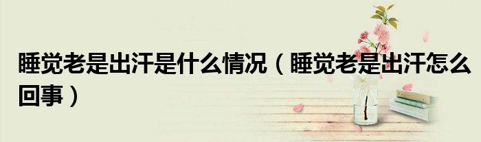 睡觉老是出汗是什么情况（睡觉老是出汗怎么回事）