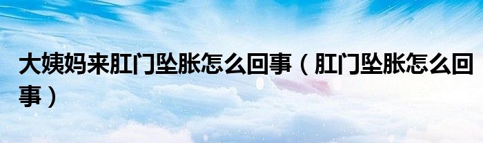 大姨妈来肛门坠胀怎么回事（肛门坠胀怎么回事）