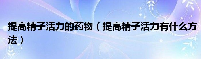提高精子活力的药物（提高精子活力有什么方法）