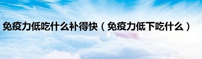 免疫力低吃什么补得快（免疫力低下吃什么）