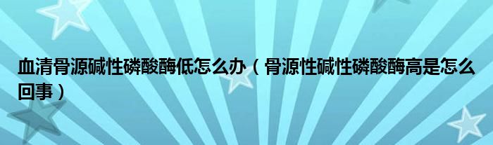 血清骨源碱性磷酸酶低怎么办（骨源性碱性磷酸酶高是怎么回事）