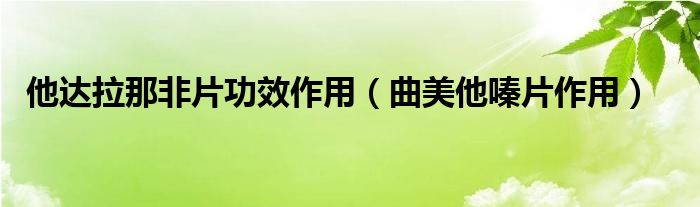 他达拉那非片功效作用（曲美他嗪片作用）