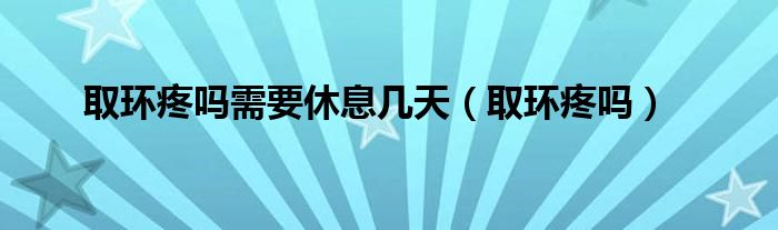 取环疼吗需要休息几天（取环疼吗）