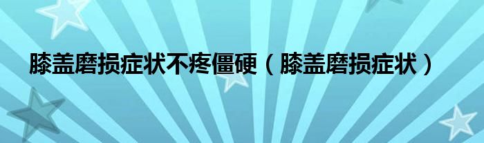 膝盖磨损症状不疼僵硬（膝盖磨损症状）