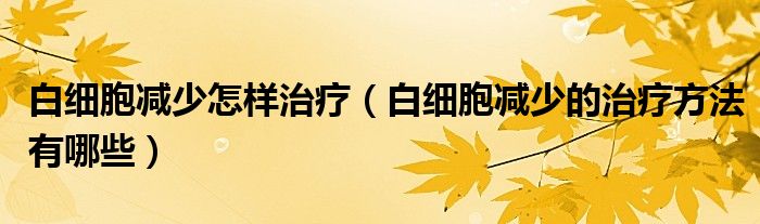 白细胞减少怎样治疗（白细胞减少的治疗方法有哪些）