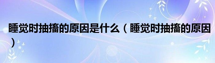睡觉时抽搐的原因是什么（睡觉时抽搐的原因）