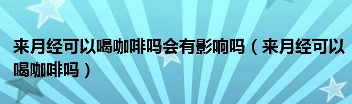 来月经可以喝咖啡吗会有影响吗（来月经可以喝咖啡吗）