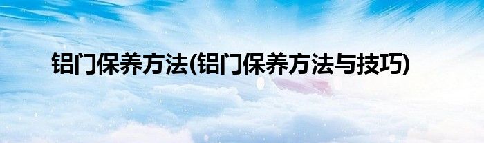 铝门保养方法(铝门保养方法与技巧)