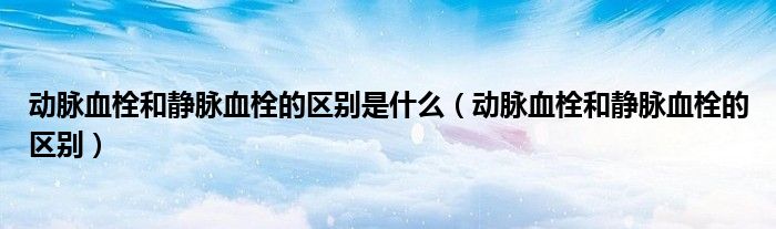 动脉血栓和静脉血栓的区别是什么（动脉血栓和静脉血栓的区别）