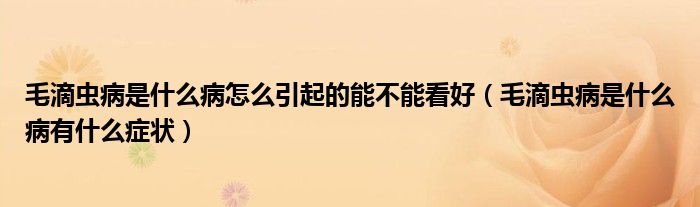 毛滴虫病是什么病怎么引起的能不能看好（毛滴虫病是什么病有什么症状）