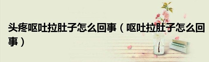 头疼呕吐拉肚子怎么回事（呕吐拉肚子怎么回事）