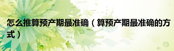 怎么推算预产期最准确（算预产期最准确的方式）