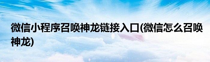 微信小程序召唤神龙链接入口(微信怎么召唤神龙)