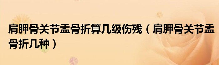 肩胛骨关节盂骨折算几级伤残（肩胛骨关节盂骨折几种）