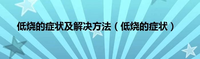 低烧的症状及解决方法（低烧的症状）